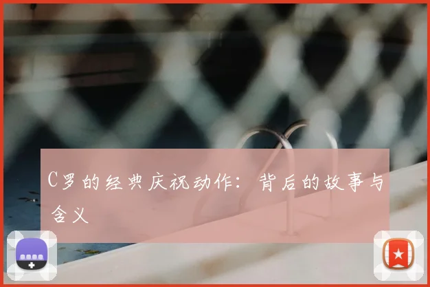 C罗的经典庆祝动作：背后的故事与含义