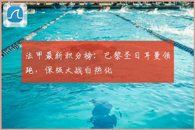 法甲最新积分榜：巴黎圣日耳曼领跑，保级大战白热化