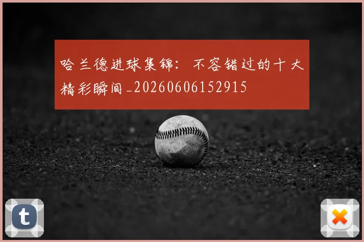哈兰德进球集锦：不容错过的十大精彩瞬间_20260606152915