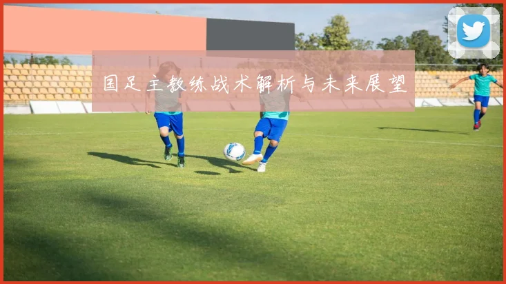 国足主教练战术解析与未来展望