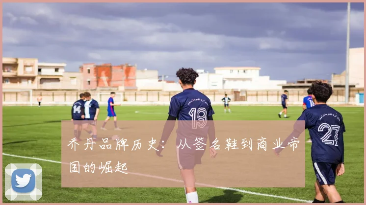 乔丹品牌历史：从签名鞋到商业帝国的崛起