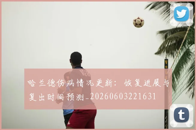 哈兰德伤病情况更新：恢复进展与复出时间预测_20260603221631