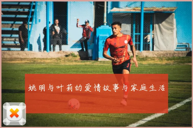 姚明与叶莉的爱情故事与家庭生活