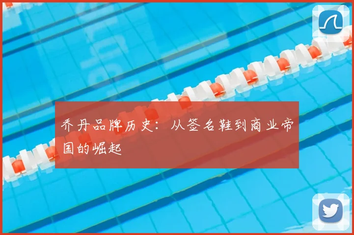 乔丹品牌历史：从签名鞋到商业帝国的崛起