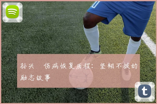 孙兴慜伤病恢复历程：坚韧不拔的励志故事