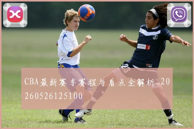 CBA最新赛季赛程与看点全解析_20260526125100