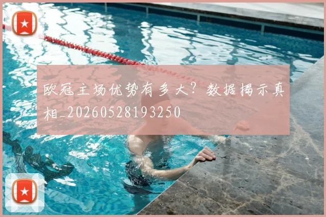 欧冠主场优势有多大？数据揭示真相_20260528193250