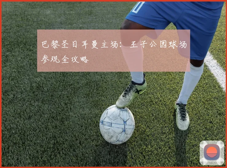 巴黎圣日耳曼主场:王子公园球场参观全攻略