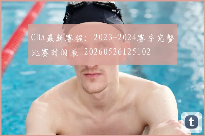 CBA最新赛程：2023-2024赛季完整比赛时间表_20260526125102