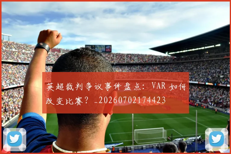 英超裁判争议事件盘点：VAR 如何改变比赛？_20260702174423