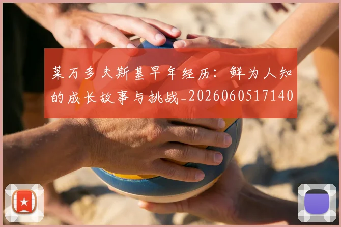 莱万多夫斯基早年经历:鲜为人知的成长故事与挑战_20260605171408
