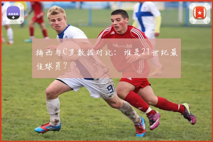 梅西与C罗数据对比：谁是21世纪最佳球员？