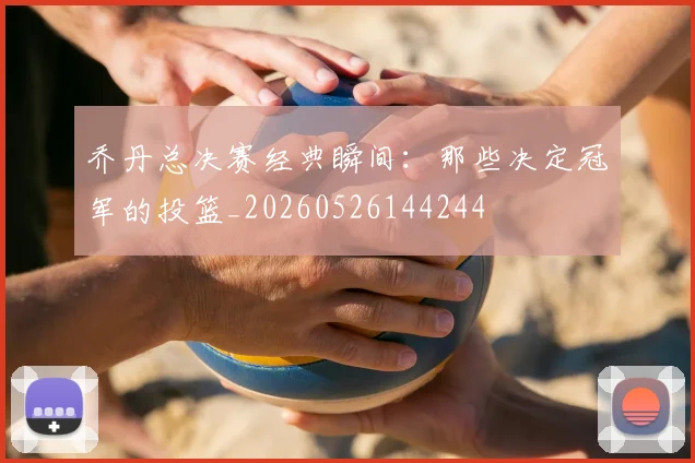 乔丹总决赛经典瞬间：那些决定冠军的投篮_20260526144244