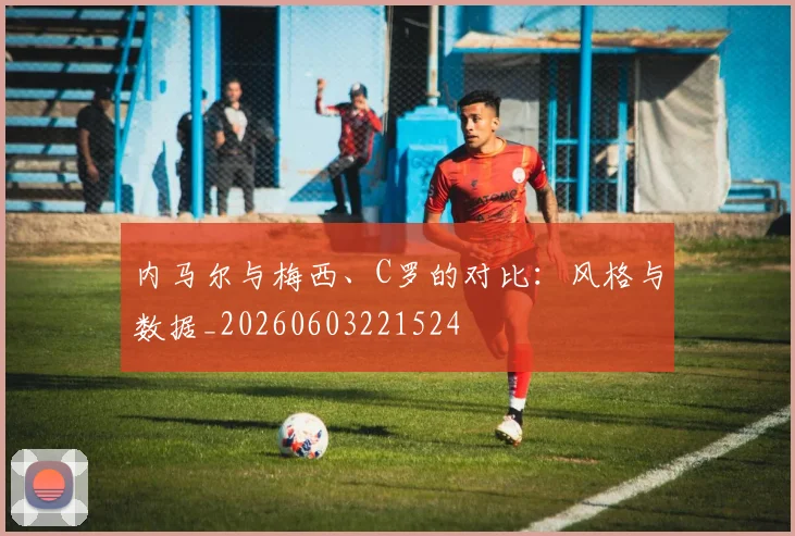 内马尔与梅西、C罗的对比：风格与数据_20260603221524