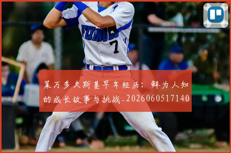 莱万多夫斯基早年经历:鲜为人知的成长故事与挑战_20260605171408