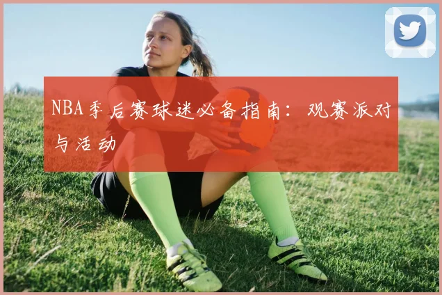 NBA季后赛球迷必备指南:观赛派对与活动